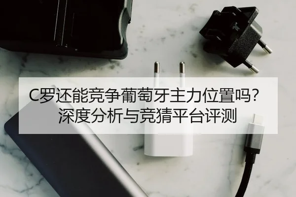 C罗还能竞争葡萄牙主力位置吗？深度分析与竞猜平台评测