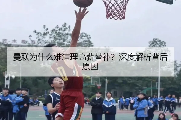 曼联为什么难清理高薪替补？深度解析背后原因