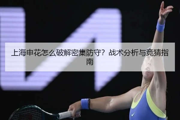 上海申花怎么破解密集防守？战术分析与竞猜指南