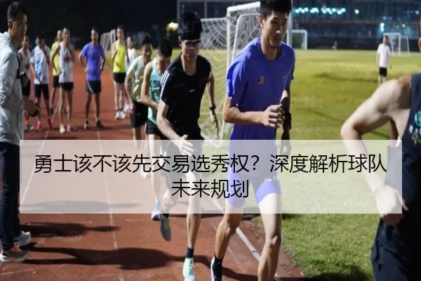 勇士该不该先交易选秀权？深度解析球队未来规划
